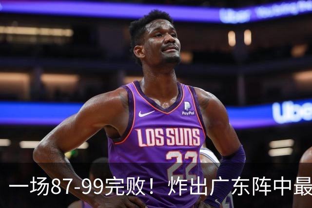 一场87-99完败！炸出广东阵中最大水货！或遭球队放弃