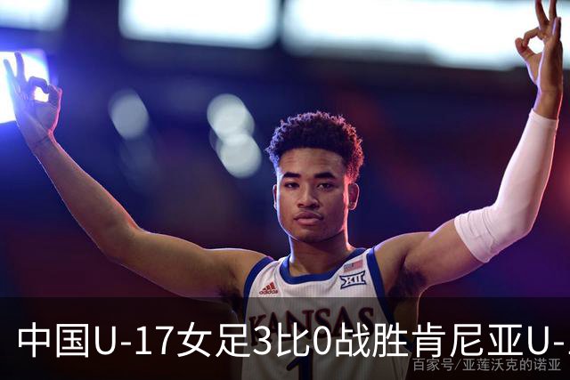 中国U-17女足3比0战胜肯尼亚U-17女足，迎U17女足世界杯开门红