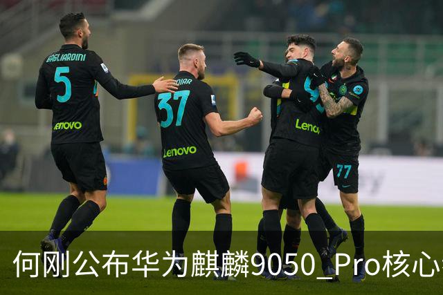 何刚公布华为麒麟9050 Pro核心参数 性能提升31%！