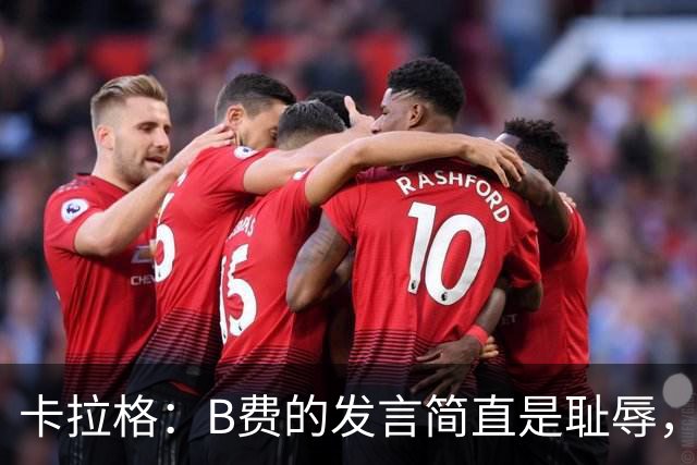 卡拉格：B费的发言简直是耻辱，没有卡里克他拿不了赛季最佳