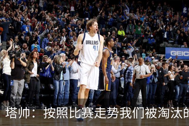 塔帅：按照比赛走势我们被淘汰的概率原本很低，但这就是足球