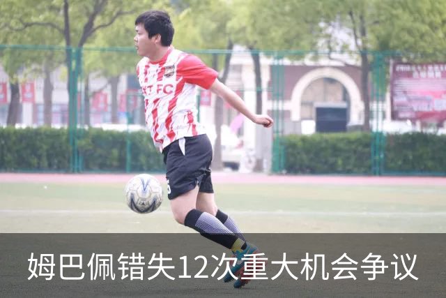 姆巴佩错失12次重大机会争议
