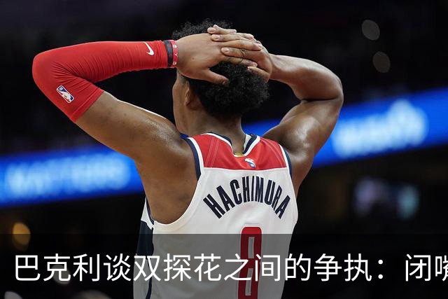 巴克利谈双探花之间的争执：闭嘴好好打球就完事 他俩不是队友了