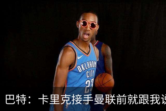巴特：卡里克接手曼联前就跟我说“不行，我的压力太大了”