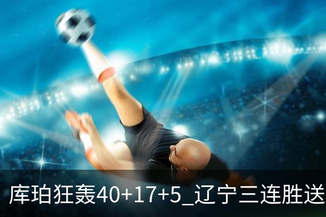 库珀狂轰40+17+5 辽宁三连胜送四川赛季首败