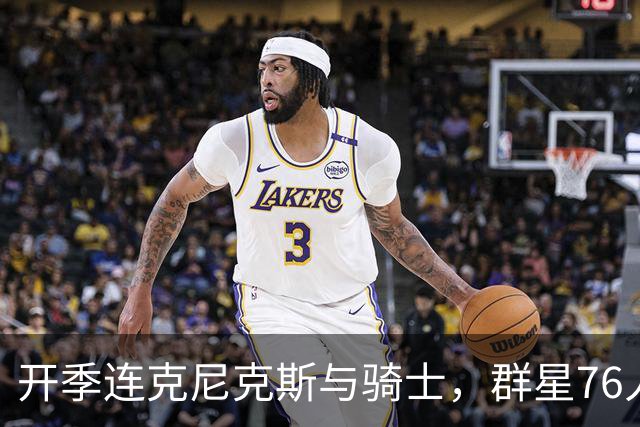 开季连克尼克斯与骑士，群星76人这赛季能走多远