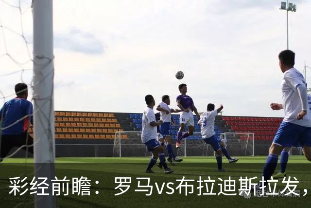 彩经前瞻：罗马vs布拉迪斯拉发，主队拿分心切战意十足