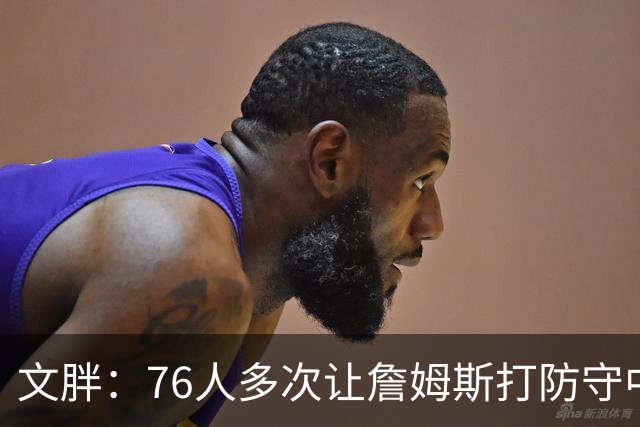 文胖：76人多次让詹姆斯打防守中锋 由他主防唐斯