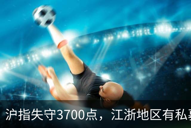 沪指失守3700点，江浙地区有私募爆仓？