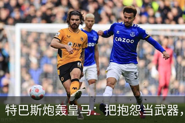 特巴斯炮轰皇马：把抱怨当武器，这套手法像戈培尔