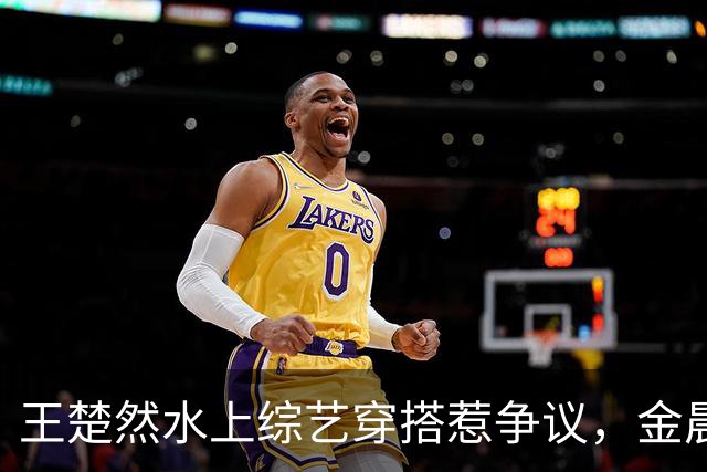王楚然水上综艺穿搭惹争议，金晨出面发声
