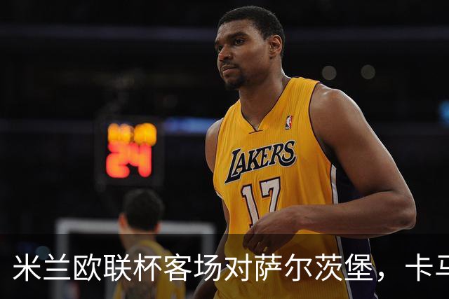 米兰欧联杯客场对萨尔茨堡，卡马尔达首次首发