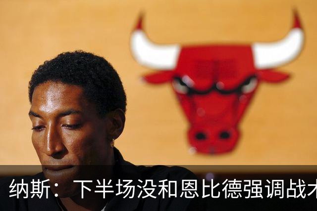 纳斯：下半场没和恩比德强调战术 他就是在好位置接球并果断出手