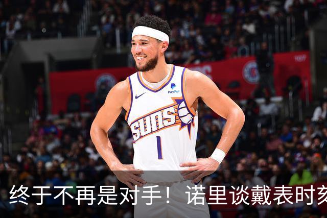 终于不再是对手！诺里谈戴表时刻：在利拉德这边的感觉确实好多了