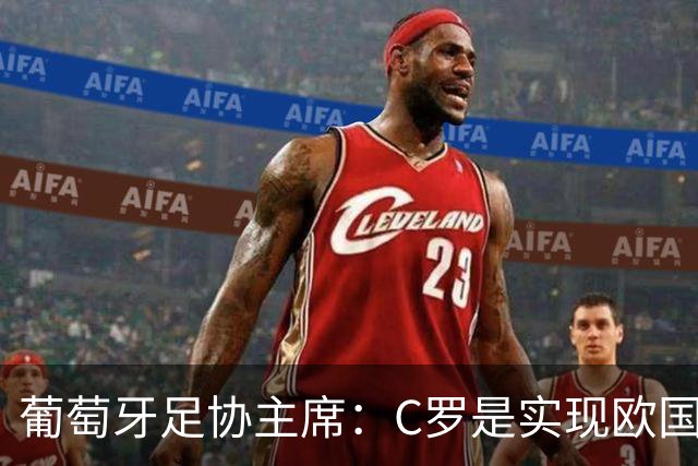 葡萄牙足协主席：C罗是实现欧国联夺冠目标的关键一环