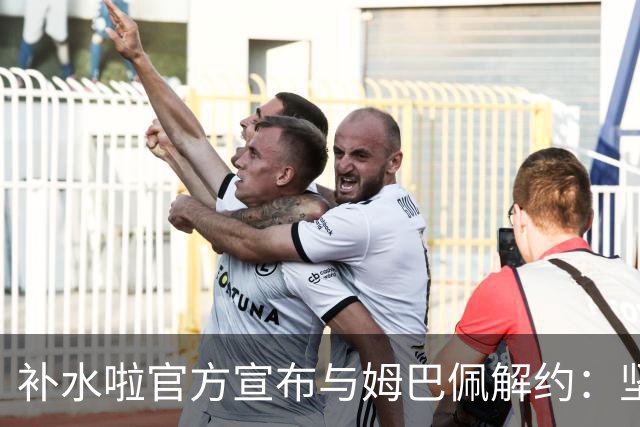 补水啦官方宣布与姆巴佩解约：坚决反对伤害民族感情的行为 零容忍