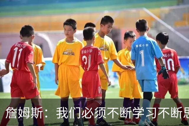 詹姆斯：我们必须不断学习不断思考 整赛季绝对是一场马拉松！