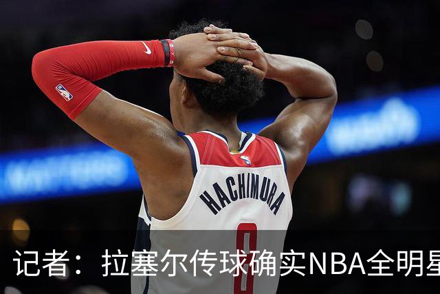 记者：拉塞尔传球确实NBA全明星级别 进攻完全不用担心