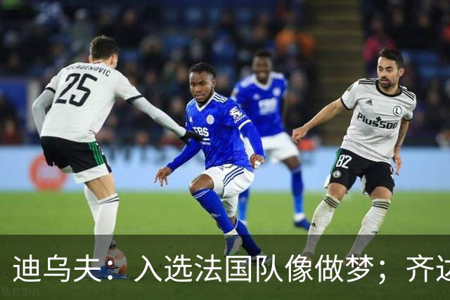 迪乌夫：入选法国队像做梦；齐达内整个足球世界都意义重大