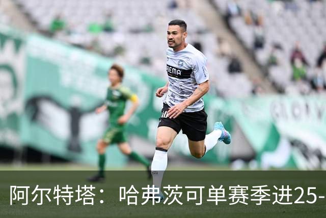 阿尔特塔：哈弗茨可单赛季进25-30球！阿森纳成五大联赛1-0之王！