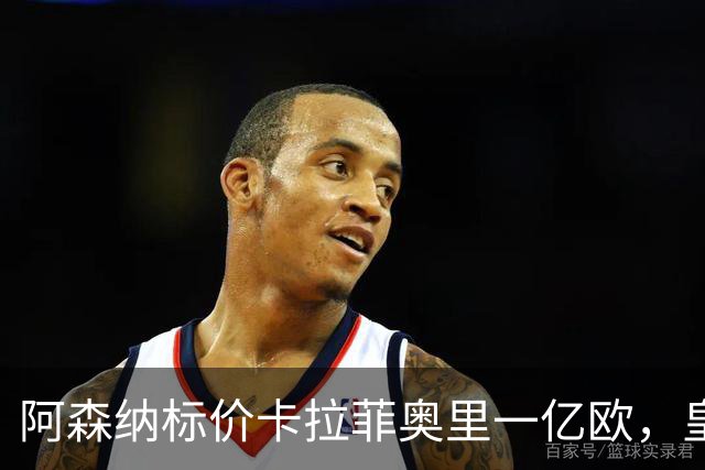 阿森纳标价卡拉菲奥里一亿欧，皇马彻底死心？战术价值引热议