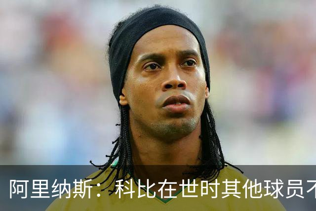 阿里纳斯：科比在世时其他球员不能随便穿他的鞋 如今满场都是