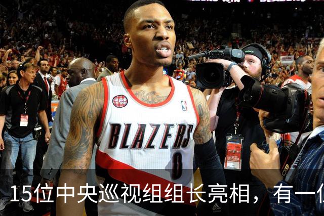 15位中央巡视组组长亮相，有一位“新面孔”