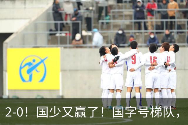 2-0！国少又赢了！国字号梯队，全面崛起，中国男足面临更新迭代