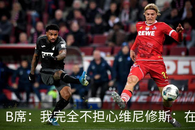 B席：我完全不担心维尼修斯；在穆帅手下踢球太美妙了
