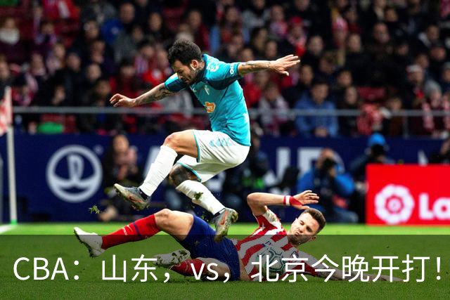 CBA：山东，vs，北京今晚开打！没想到邱彪赛前这样说，李楠说的很实在